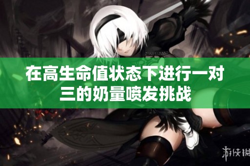 在高生命值状态下进行一对三的奶量喷发挑战