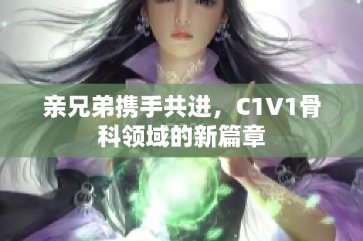 亲兄弟携手共进，C1V1骨科领域的新篇章