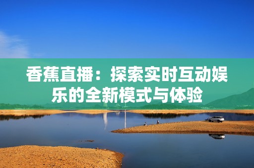 香蕉直播：探索实时互动娱乐的全新模式与体验