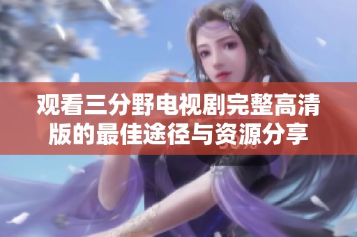 观看三分野电视剧完整高清版的最佳途径与资源分享