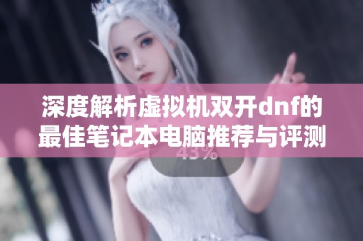 深度解析虚拟机双开dnf的最佳笔记本电脑推荐与评测