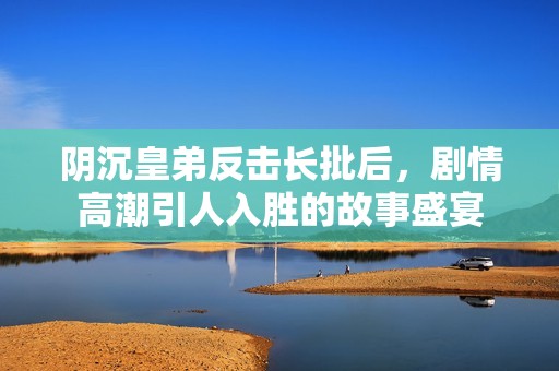 阴沉皇弟反击长批后，剧情高潮引人入胜的故事盛宴