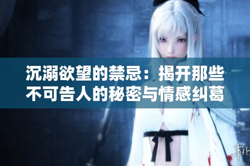 沉溺欲望的禁忌：揭开那些不可告人的秘密与情感纠葛
