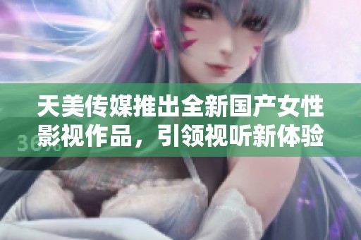 天美传媒推出全新国产女性影视作品，引领视听新体验