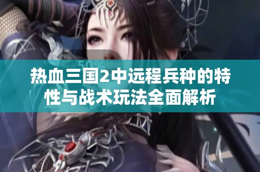 热血三国2中远程兵种的特性与战术玩法全面解析