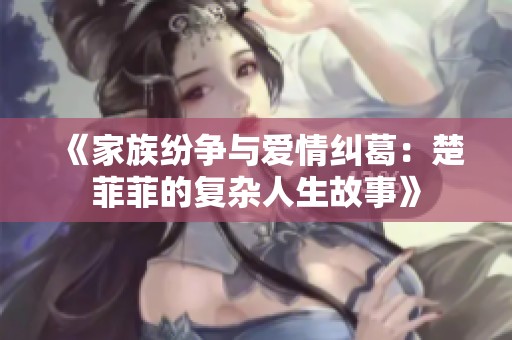 《家族纷争与爱情纠葛：楚菲菲的复杂人生故事》