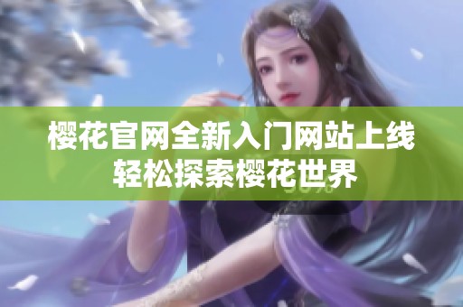 樱花官网全新入门网站上线 轻松探索樱花世界