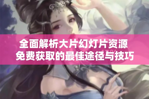 全面解析大片幻灯片资源 免费获取的最佳途径与技巧