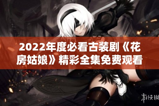 2022年度必看古装剧《花房姑娘》精彩全集免费观看新体验