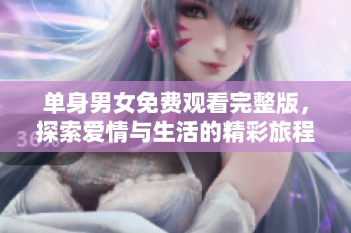 单身男女免费观看完整版，探索爱情与生活的精彩旅程
