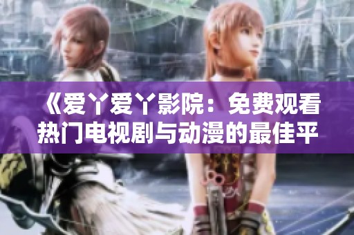 《爱丫爱丫影院：免费观看热门电视剧与动漫的最佳平台》