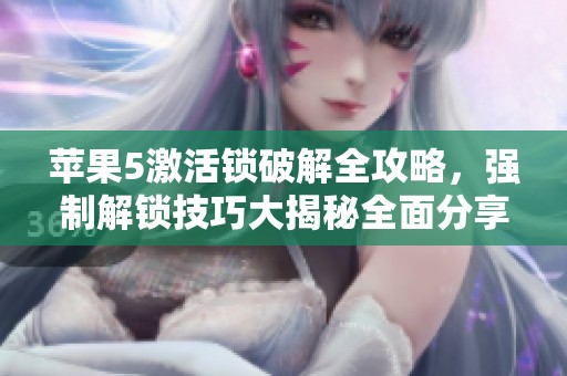 苹果5激活锁破解全攻略，强制解锁技巧大揭秘全面分享