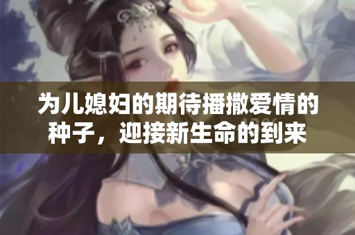 为儿媳妇的期待播撒爱情的种子，迎接新生命的到来