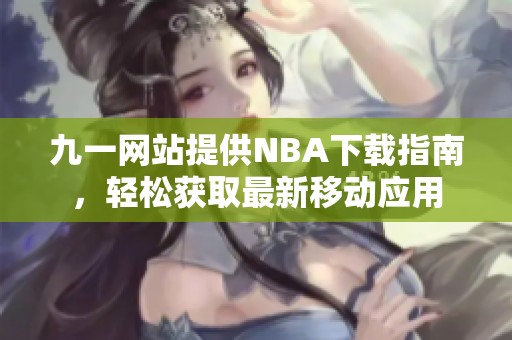 九一网站提供NBA下载指南，轻松获取最新移动应用