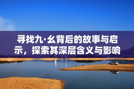 寻找九·幺背后的故事与启示，探索其深层含义与影响
