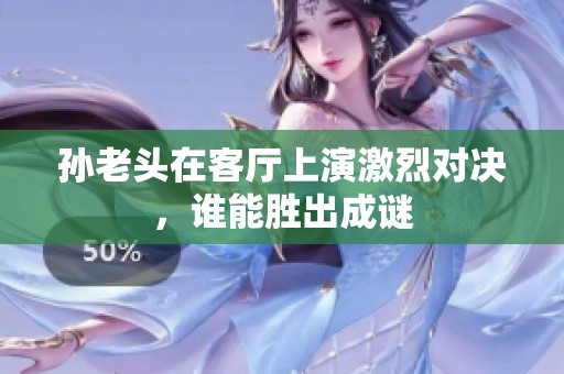 孙老头在客厅上演激烈对决，谁能胜出成谜