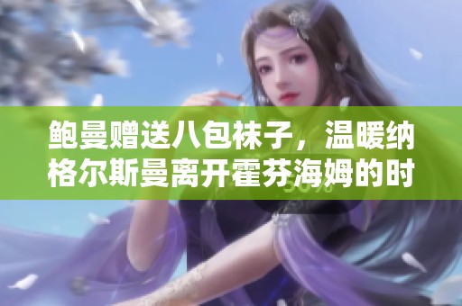鲍曼赠送八包袜子，温暖纳格尔斯曼离开霍芬海姆的时刻