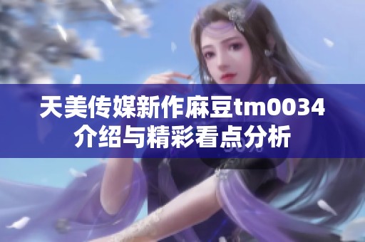天美传媒新作麻豆tm0034介绍与精彩看点分析