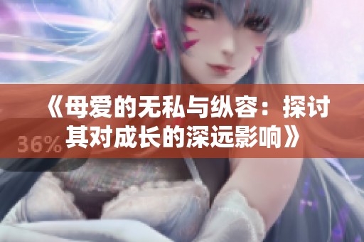 《母爱的无私与纵容：探讨其对成长的深远影响》