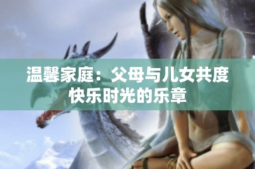 温馨家庭：父母与儿女共度快乐时光的乐章