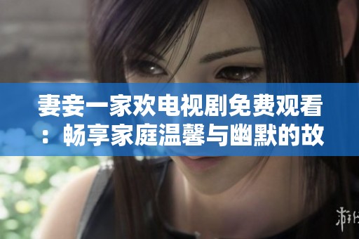 妻妾一家欢电视剧免费观看：畅享家庭温馨与幽默的故事