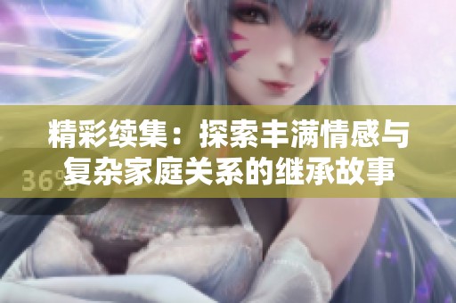 精彩续集：探索丰满情感与复杂家庭关系的继承故事