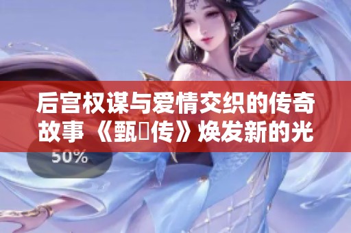 后宫权谋与爱情交织的传奇故事 《甄嬛传》焕发新的光彩