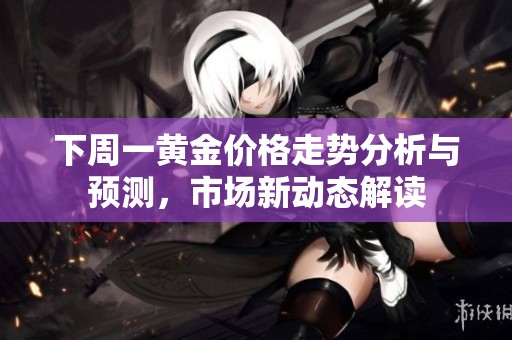 下周一黄金价格走势分析与预测，市场新动态解读