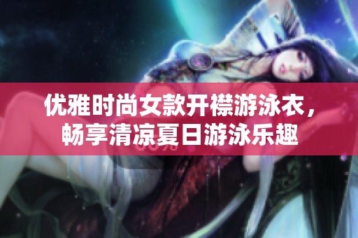 优雅时尚女款开襟游泳衣，畅享清凉夏日游泳乐趣