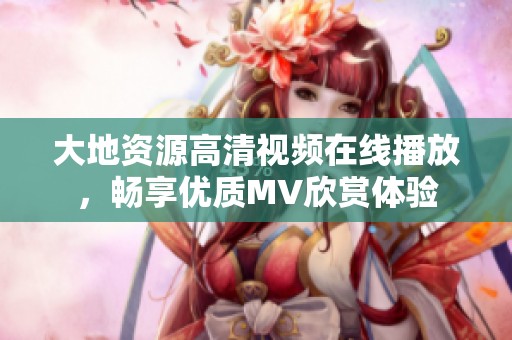 大地资源高清视频在线播放，畅享优质MV欣赏体验