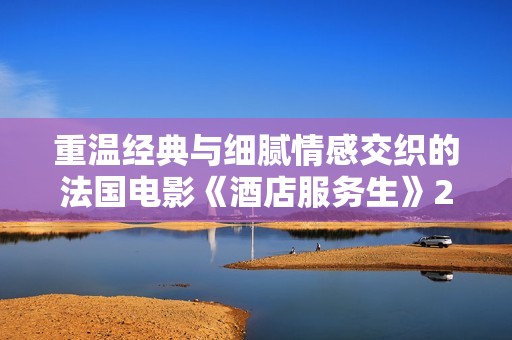 重温经典与细腻情感交织的法国电影《酒店服务生》2023全新版本