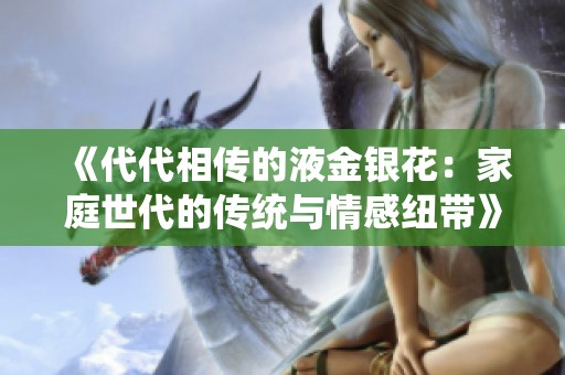 《代代相传的液金银花：家庭世代的传统与情感纽带》