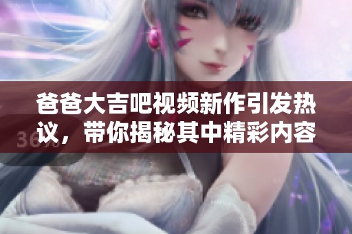 爸爸大吉吧视频新作引发热议，带你揭秘其中精彩内容