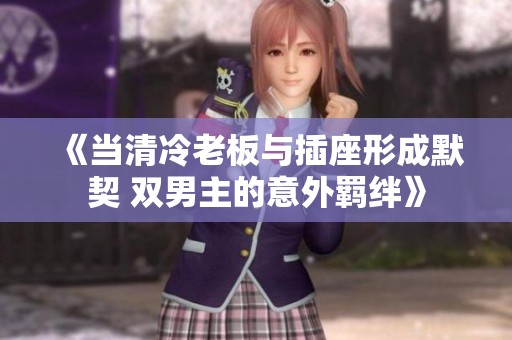 《当清冷老板与插座形成默契 双男主的意外羁绊》