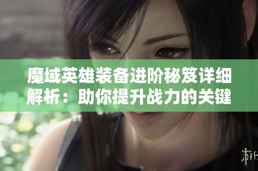魔域英雄装备进阶秘笈详细解析：助你提升战力的关键策略