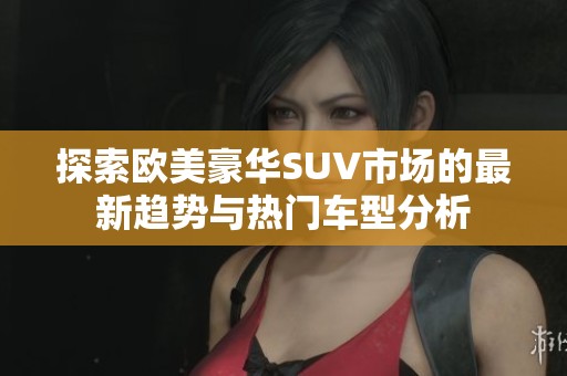探索欧美豪华SUV市场的最新趋势与热门车型分析
