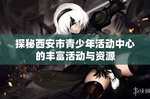 探秘西安市青少年活动中心的丰富活动与资源