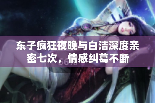 东子疯狂夜晚与白洁深度亲密七次，情感纠葛不断