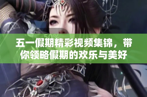 五一假期精彩视频集锦，带你领略假期的欢乐与美好