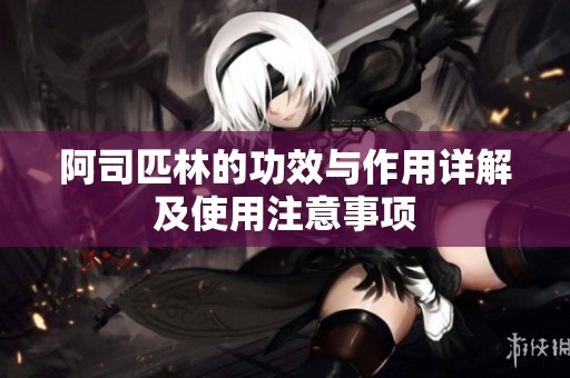 阿司匹林的功效与作用详解及使用注意事项