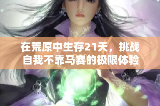 在荒原中生存21天，挑战自我不靠马赛的极限体验