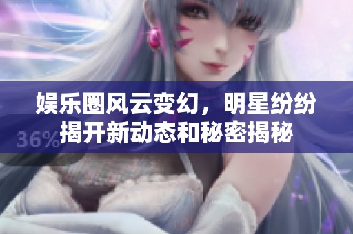 娱乐圈风云变幻，明星纷纷揭开新动态和秘密揭秘