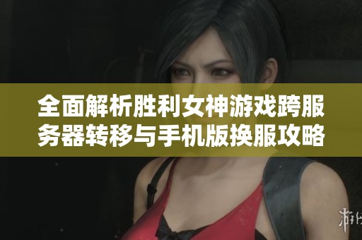 全面解析胜利女神游戏跨服务器转移与手机版换服攻略