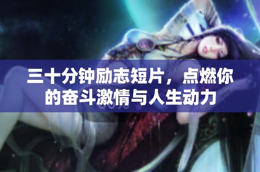 三十分钟励志短片，点燃你的奋斗激情与人生动力