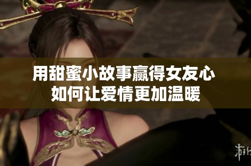 用甜蜜小故事赢得女友心 如何让爱情更加温暖
