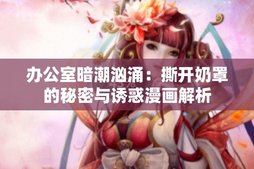 办公室暗潮汹涌：撕开奶罩的秘密与诱惑漫画解析