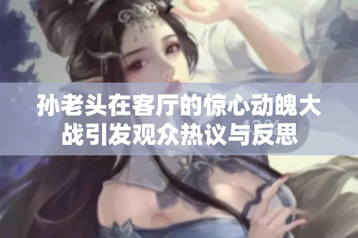 孙老头在客厅的惊心动魄大战引发观众热议与反思