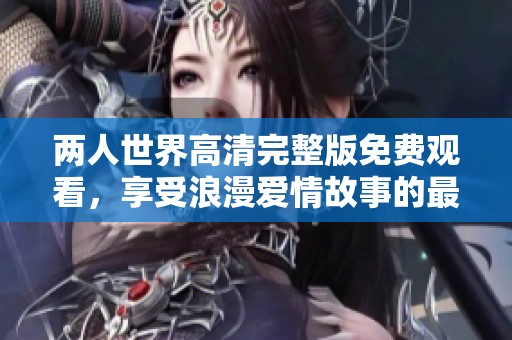 两人世界高清完整版免费观看，享受浪漫爱情故事的最佳选择