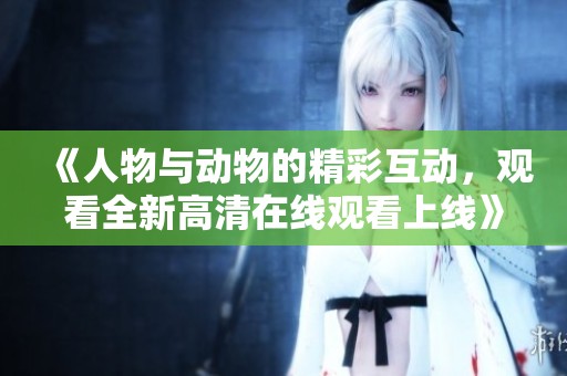 《人物与动物的精彩互动，观看全新高清在线观看上线》