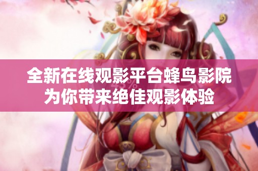 全新在线观影平台蜂鸟影院为你带来绝佳观影体验